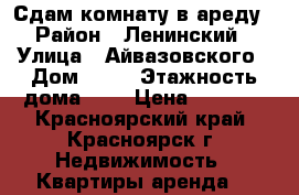 Сдам комнату в ареду › Район ­ Ленинский › Улица ­ Айвазовского › Дом ­ 23 › Этажность дома ­ 2 › Цена ­ 9 000 - Красноярский край, Красноярск г. Недвижимость » Квартиры аренда   